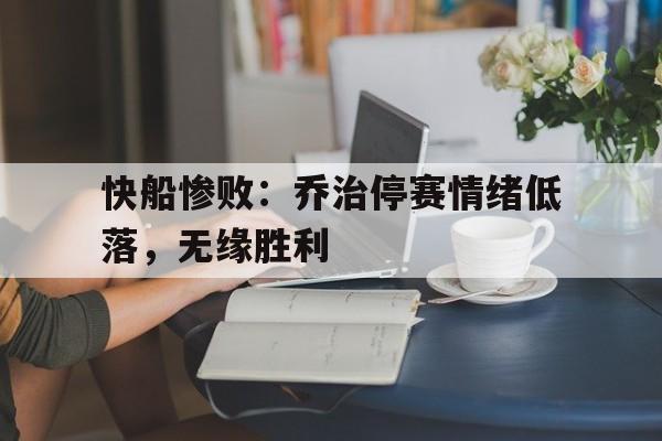 关于快船惨败：乔治停赛情绪低落，无缘胜利的信息