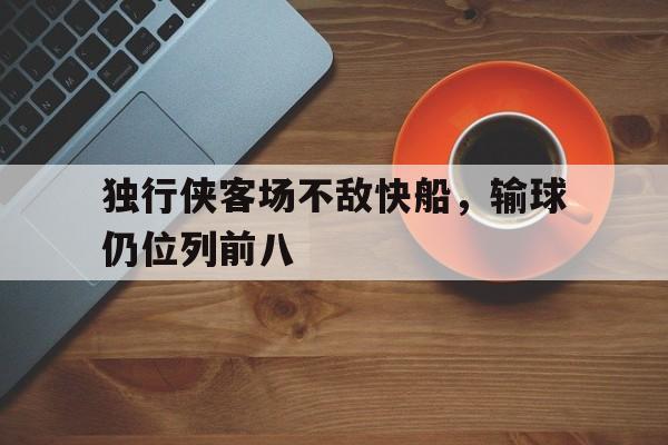 独行侠客场不敌快船，输球仍位列前八的简单介绍