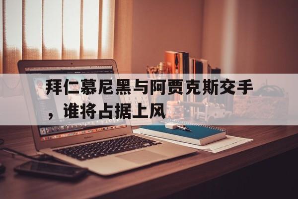 九州娱乐VIP-关于拜仁慕尼黑与阿贾克斯交手，谁将占据上风的信息